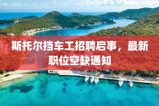 斯托爾擋車工招聘啟事，最新職位空缺通知