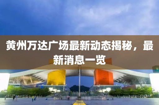 黃州萬(wàn)達(dá)廣場(chǎng)最新動(dòng)態(tài)揭秘，最新消息一覽