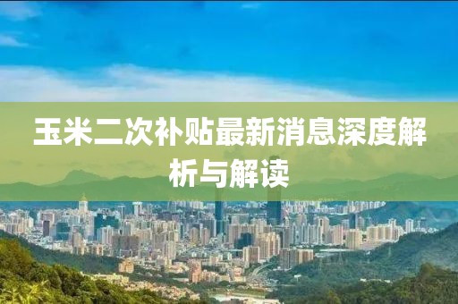 玉米二次補(bǔ)貼最新消息深度解析與解讀