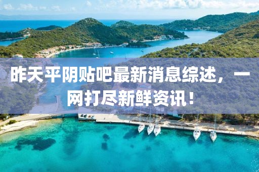 昨天平陰貼吧最新消息綜述，一網(wǎng)打盡新鮮資訊！