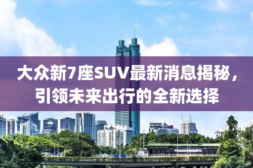 大眾新7座SUV最新消息揭秘，引領(lǐng)未來出行的全新選擇