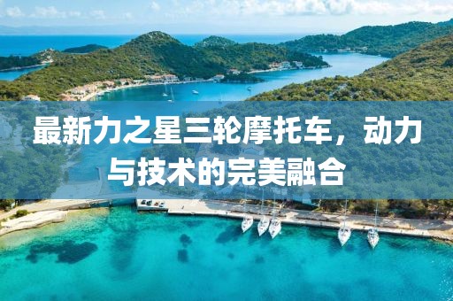 最新力之星三輪摩托車，動力與技術的完美融合