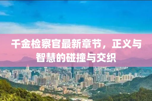 千金檢察官最新章節(jié)，正義與智慧的碰撞與交織
