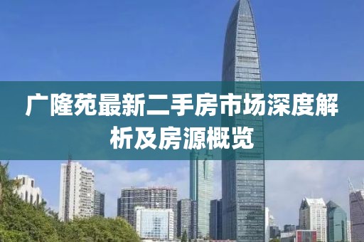 廣隆苑最新二手房市場(chǎng)深度解析及房源概覽