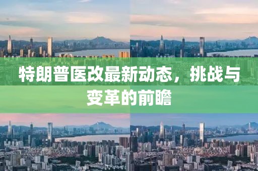 特朗普醫(yī)改最新動態(tài)，挑戰(zhàn)與變革的前瞻