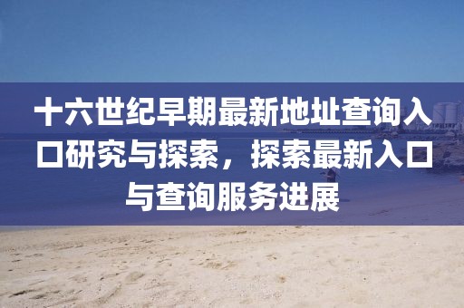 十六世紀(jì)早期最新地址查詢?nèi)肟谘芯颗c探索，探索最新入口與查詢服務(wù)進(jìn)展
