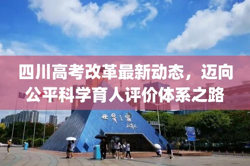 四川高考改革最新動態(tài)，邁向公平科學育人評價體系之路