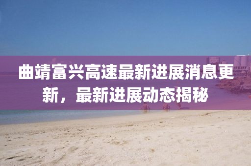 曲靖富興高速最新進(jìn)展消息更新，最新進(jìn)展動(dòng)態(tài)揭秘