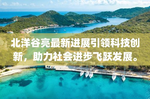 北洋谷亮最新進展引領科技創(chuàng)新，助力社會進步飛躍發(fā)展。