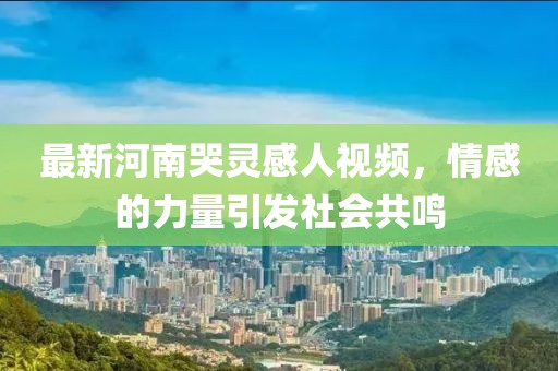 最新河南哭靈感人視頻，情感的力量引發(fā)社會共鳴