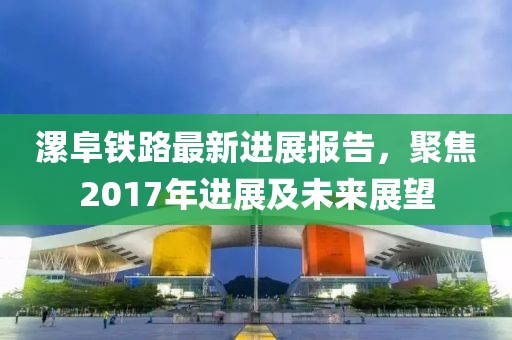漯阜鐵路最新進展報告，聚焦2017年進展及未來展望