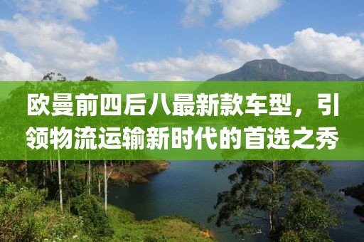 歐曼前四后八最新款車型，引領(lǐng)物流運(yùn)輸新時(shí)代的首選之秀