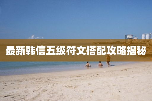 最新韓信五級符文搭配攻略揭秘
