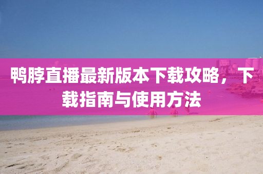 鴨脖直播最新版本下載攻略，下載指南與使用方法