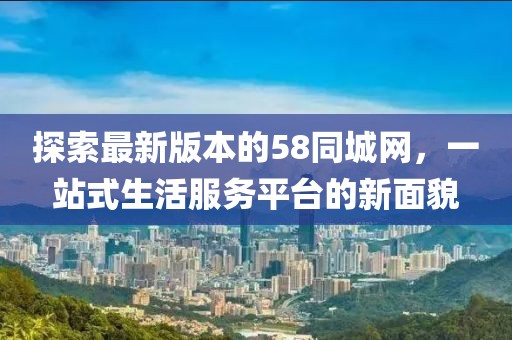 探索最新版本的58同城網(wǎng)，一站式生活服務(wù)平臺(tái)的新面貌
