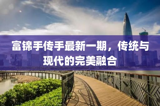 富錦手傳手最新一期，傳統(tǒng)與現(xiàn)代的完美融合