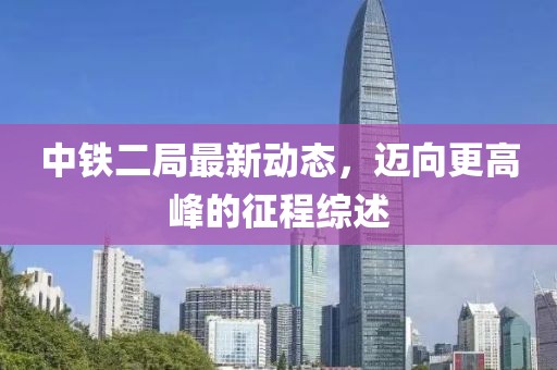中鐵二局最新動(dòng)態(tài)，邁向更高峰的征程綜述