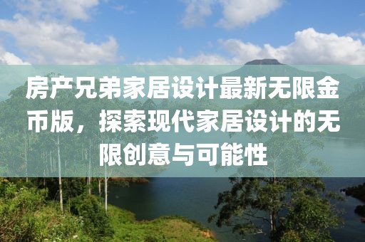房產(chǎn)兄弟家居設(shè)計(jì)最新無(wú)限金幣版，探索現(xiàn)代家居設(shè)計(jì)的無(wú)限創(chuàng)意與可能性