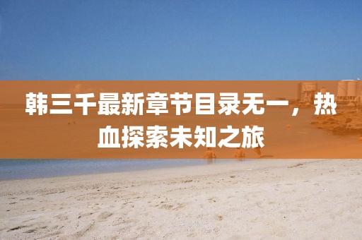 韓三千最新章節(jié)目錄無一，熱血探索未知之旅