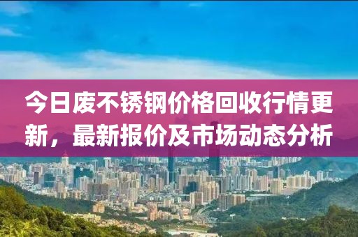今日廢不銹鋼價(jià)格回收行情更新，最新報(bào)價(jià)及市場(chǎng)動(dòng)態(tài)分析
