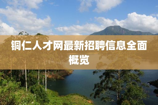 銅仁人才網(wǎng)最新招聘信息全面概覽