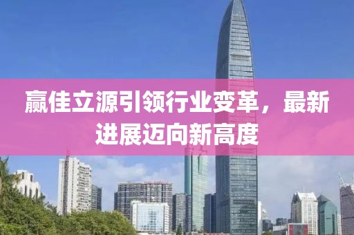 贏佳立源引領(lǐng)行業(yè)變革，最新進(jìn)展邁向新高度