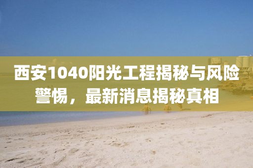 西安1040陽光工程揭秘與風(fēng)險警惕，最新消息揭秘真相