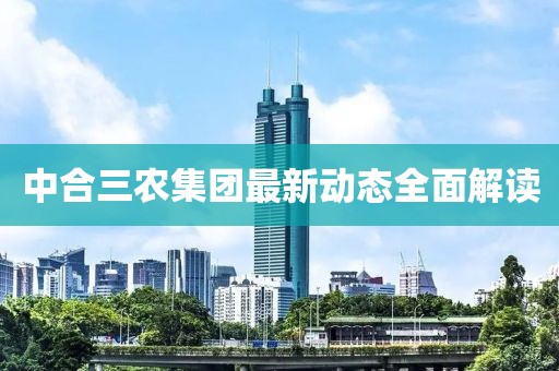 中合三農(nóng)集團(tuán)最新動(dòng)態(tài)全面解讀