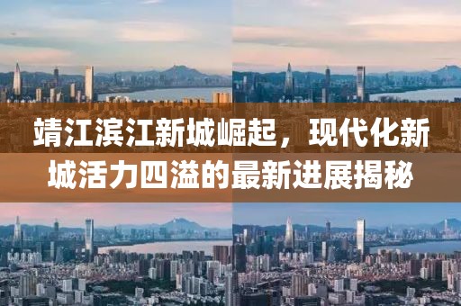靖江濱江新城崛起，現(xiàn)代化新城活力四溢的最新進展揭秘