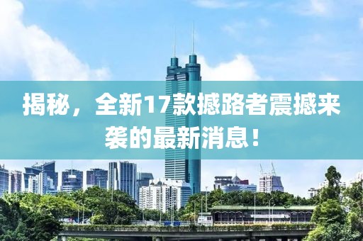 揭秘，全新17款撼路者震撼來襲的最新消息！
