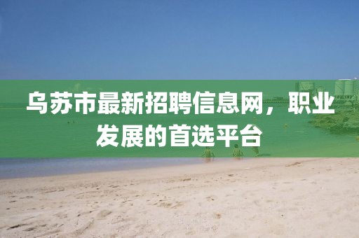 烏蘇市最新招聘信息網(wǎng)，職業(yè)發(fā)展的首選平臺