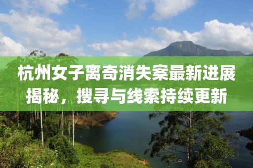 杭州女子離奇消失案最新進(jìn)展揭秘，搜尋與線索持續(xù)更新