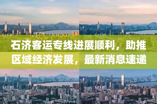 石濟客運專線進展順利，助推區(qū)域經(jīng)濟發(fā)展，最新消息速遞