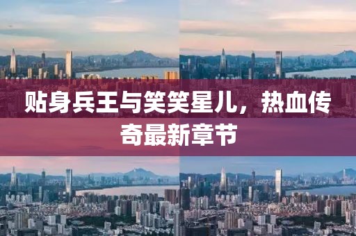 貼身兵王與笑笑星兒，熱血傳奇最新章節(jié)