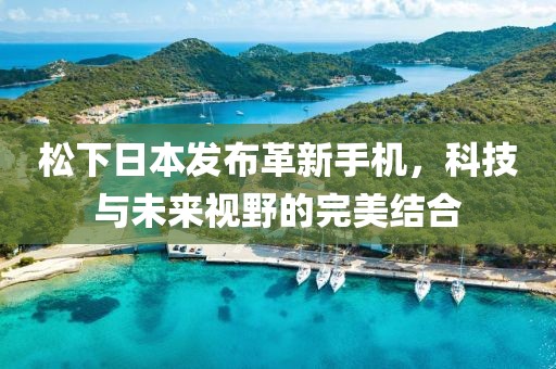 松下日本發(fā)布革新手機(jī)，科技與未來(lái)視野的完美結(jié)合
