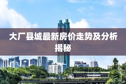 大廠縣城最新房價走勢及分析揭秘