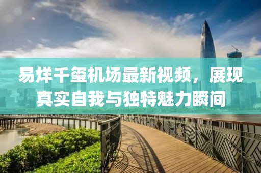 易烊千璽機(jī)場(chǎng)最新視頻，展現(xiàn)真實(shí)自我與獨(dú)特魅力瞬間