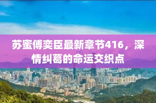 蘇蜜傅奕臣最新章節(jié)416，深情糾葛的命運(yùn)交織點(diǎn)
