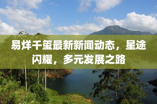 易烊千璽最新新聞動態(tài)，星途閃耀，多元發(fā)展之路