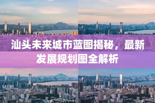 汕頭未來城市藍(lán)圖揭秘，最新發(fā)展規(guī)劃圖全解析