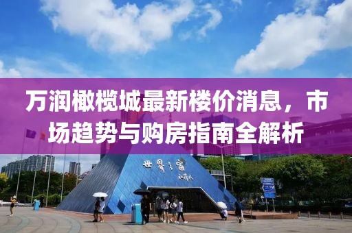 萬(wàn)潤(rùn)橄欖城最新樓價(jià)消息，市場(chǎng)趨勢(shì)與購(gòu)房指南全解析