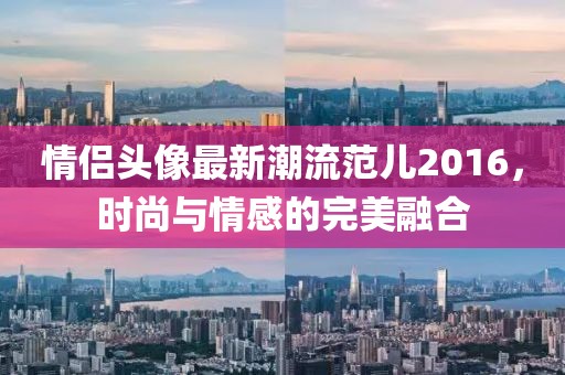 情侶頭像最新潮流范兒2016，時尚與情感的完美融合