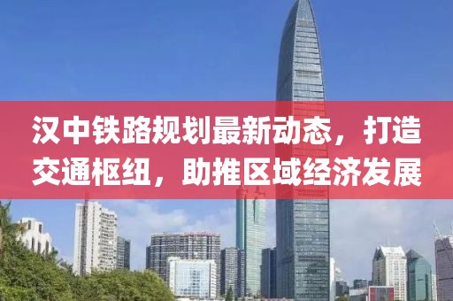漢中鐵路規(guī)劃最新動(dòng)態(tài)，打造交通樞紐，助推區(qū)域經(jīng)濟(jì)發(fā)展