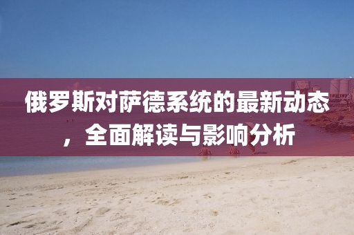 俄羅斯對(duì)薩德系統(tǒng)的最新動(dòng)態(tài)，全面解讀與影響分析