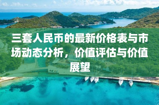 三套人民幣的最新價(jià)格表與市場(chǎng)動(dòng)態(tài)分析，價(jià)值評(píng)估與價(jià)值展望