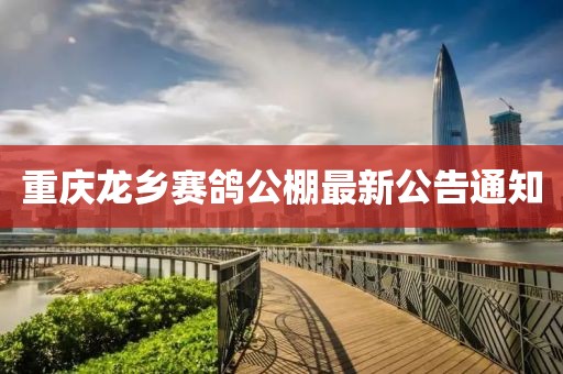 重慶龍鄉(xiāng)賽鴿公棚最新公告通知