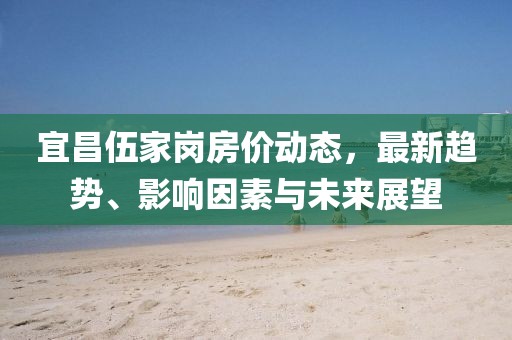 宜昌伍家崗房價動態(tài)，最新趨勢、影響因素與未來展望