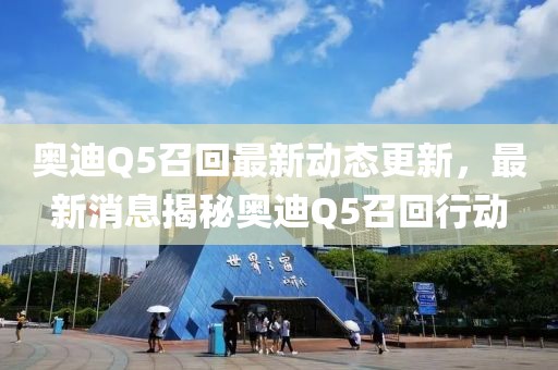 奧迪Q5召回最新動態(tài)更新，最新消息揭秘奧迪Q5召回行動