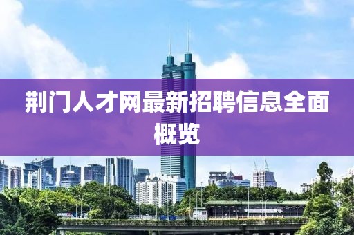 荊門人才網(wǎng)最新招聘信息全面概覽