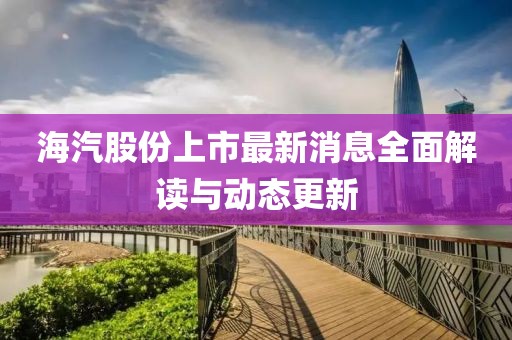 海汽股份上市最新消息全面解讀與動(dòng)態(tài)更新